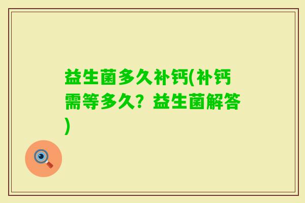 益生菌多久补钙(补钙需等多久?益生菌解答) 益生菌多久补钙(补钙需等多久?益生菌解答)