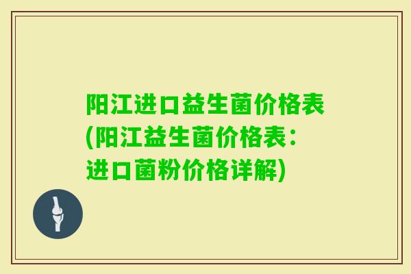 阳江进口益生菌价格表(阳江益生菌价格表：进口菌粉价格详解)