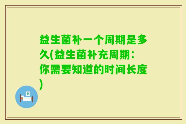 益生菌补一个周期是多久(益生菌补充周期:你需要知道的时间长度) 益生菌补一个周期是多久(益生菌补充周期:你需要知道的时间长度)