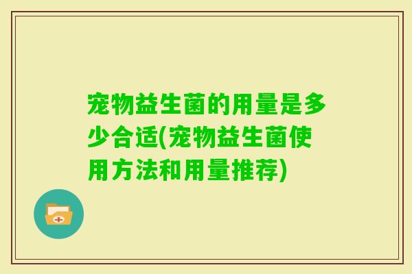 宠物益生菌的用量是多少合适(宠物益生菌使用方法和用量推荐) 宠物益生菌的用量是多少合适(宠物益生菌使用方法和用量推荐)