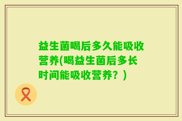 益生菌喝后多久能吸收营养(喝益生菌后多长时间能吸收营养?) 益生菌喝后多久能吸收营养(喝益生菌后多长时间能吸收营养?)