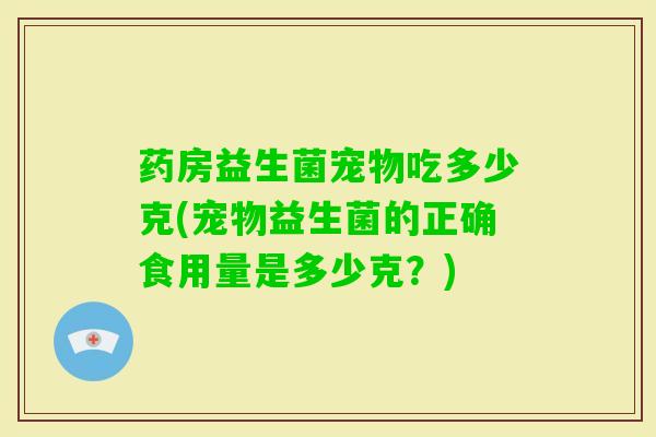 药房益生菌宠物吃多少克(宠物益生菌的正确食用量是多少克？)