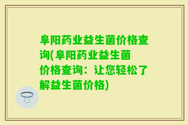 阜阳药业益生菌价格查询(阜阳药业益生菌 价格查询：让您轻松了解益生菌价格)