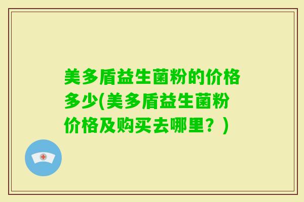 美多盾益生菌粉的价格多少(美多盾益生菌粉价格及购买去哪里？)