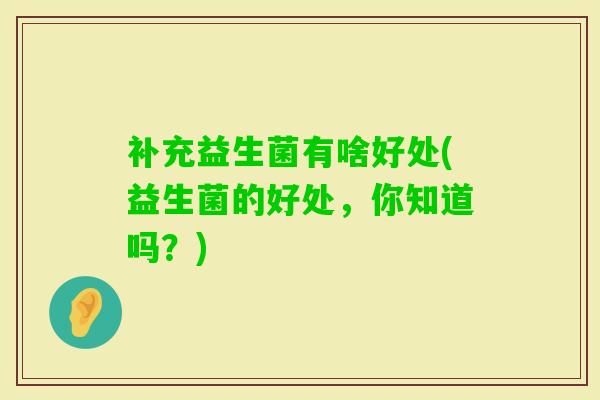 补充益生菌有啥好处(益生菌的好处，你知道吗？)