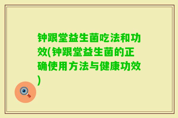 钟跟堂益生菌吃法和功效(钟跟堂益生菌的正确使用方法与健康功效)
