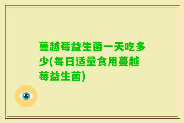 蔓越莓益生菌一天吃多少(每日适量食用蔓越莓益生菌)