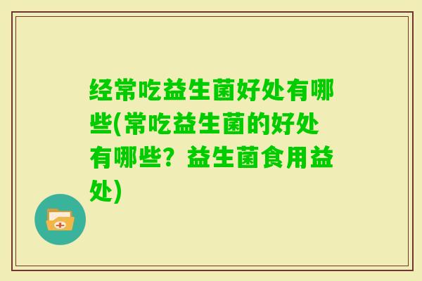 经常吃益生菌好处有哪些(常吃益生菌的好处有哪些？益生菌食用益处)