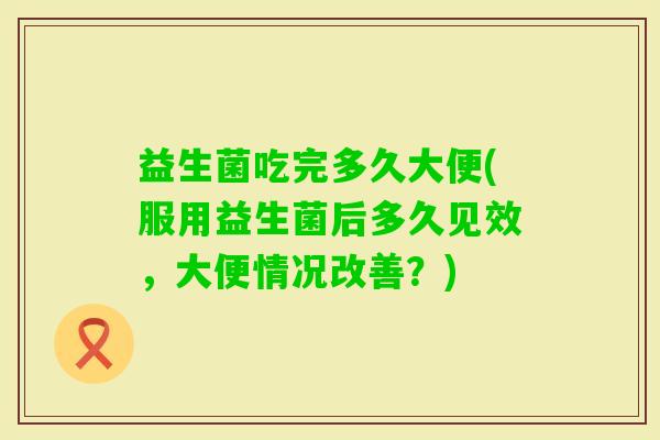 益生菌吃完多久大便(服用益生菌后多久见效，大便情况改善？)