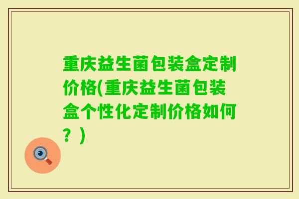 重庆益生菌包装盒定制价格(重庆益生菌包装盒个性化定制价格如何？)