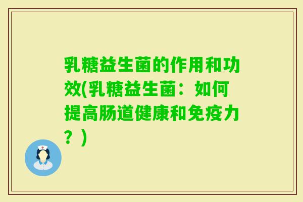 乳糖益生菌的作用和功效(乳糖益生菌：如何提高肠道健康和力？)