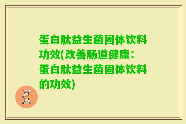 蛋白肽益生菌固体饮料功效(改善肠道健康:蛋白肽益生菌固体饮料的功效) 蛋白肽益生菌固体饮料功效(改善肠道健康:蛋白肽益生菌固体饮料的功效)