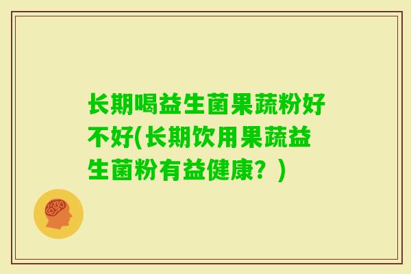 长期喝益生菌果蔬粉好不好(长期饮用果蔬益生菌粉有益健康?) 长期喝益生菌果蔬粉好不好(长期饮用果蔬益生菌粉有益健康?)