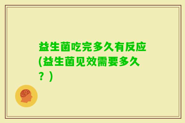 益生菌吃完多久有反应(益生菌见效需要多久?) 益生菌吃完多久有反应(益生菌见效需要多久?)