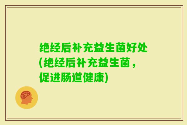 绝经后补充益生菌好处(绝经后补充益生菌,促进肠道健康) 绝经后补充益生菌好处(绝经后补充益生菌,促进肠道健康)