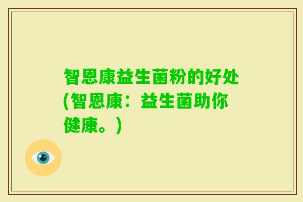 智恩康益生菌粉的好处(智恩康:益生菌助你健康。) 智恩康益生菌粉的好处(智恩康:益生菌助你健康。)