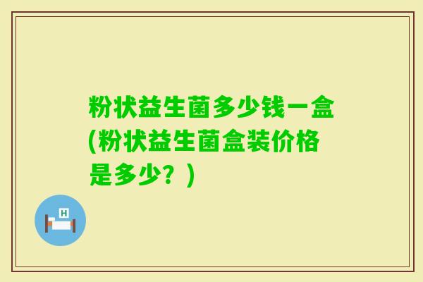 粉状益生菌多少钱一盒(粉状益生菌盒装价格是多少?) 粉状益生菌多少钱一盒(粉状益生菌盒装价格是多少?)