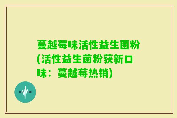 蔓越莓味活性益生菌粉(活性益生菌粉获新口味：蔓越莓热销)