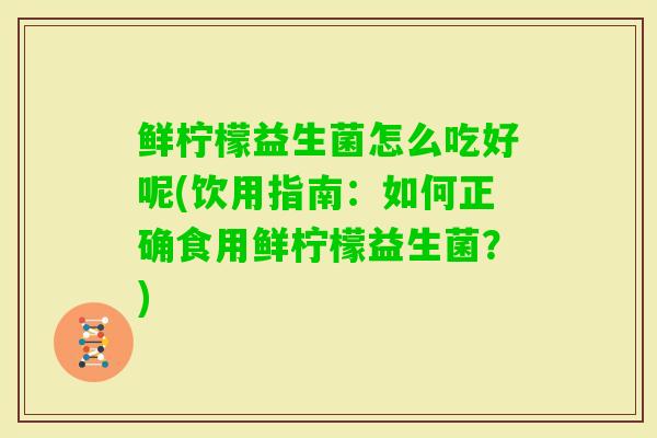 鲜柠檬益生菌怎么吃好呢(饮用指南:如何正确食用鲜柠檬益生菌?) 鲜柠檬益生菌怎么吃好呢(饮用指南:如何正确食用鲜柠檬益生菌?)