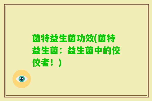 菌特益生菌功效(菌特益生菌:益生菌中的佼佼者!) 菌特益生菌功效(菌特益生菌:益生菌中的佼佼者!)