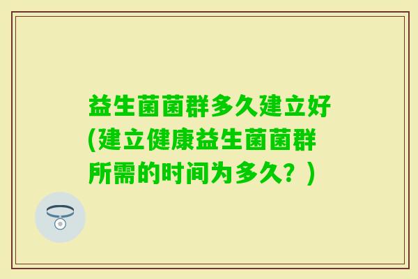 益生菌菌群多久建立好(建立健康益生菌菌群所需的时间为多久？)