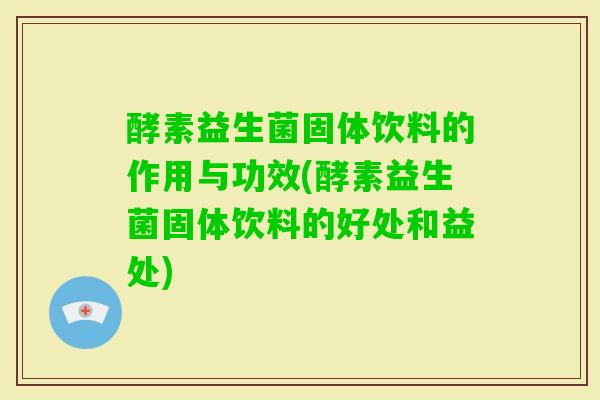 酵素益生菌固体饮料的作用与功效(酵素益生菌固体饮料的好处和益处) 酵素益生菌固体饮料的作用与功效(酵素益生菌固体饮料的好处和益处)