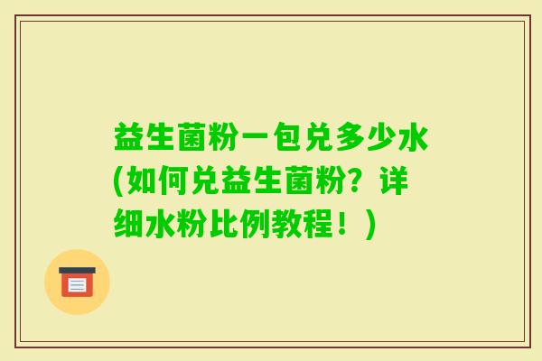 益生菌粉一包兑多少水(如何兑益生菌粉？详细水粉比例教程！)