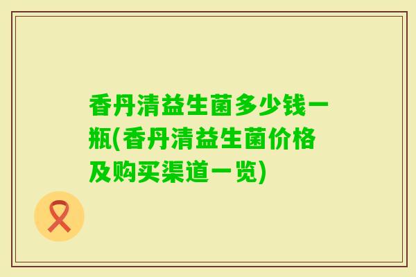 香丹清益生菌多少钱一瓶(香丹清益生菌价格及购买渠道一览)
