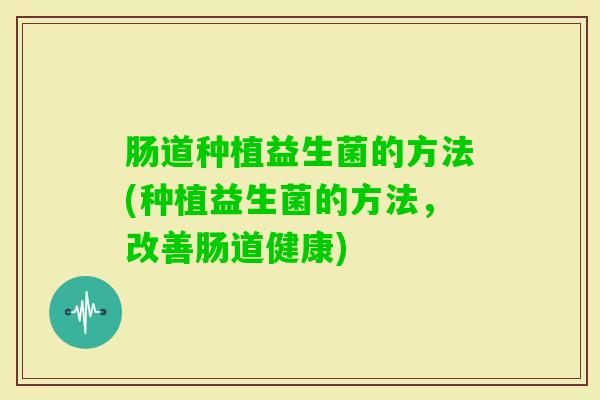 肠道种植益生菌的方法(种植益生菌的方法,改善肠道健康) 肠道种植益生菌的方法(种植益生菌的方法,改善肠道健康)