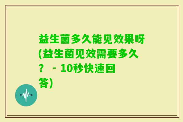 益生菌多久能见效果呀(益生菌见效需要多久? - 10秒快速回答) 益生菌多久能见效果呀(益生菌见效需要多久? - 10秒快速回答)