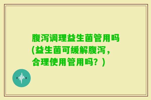 调理益生菌管用吗(益生菌可缓解,合理使用管用吗?) 调理益生菌管用吗(益生菌可缓解,合理使用管用吗?)