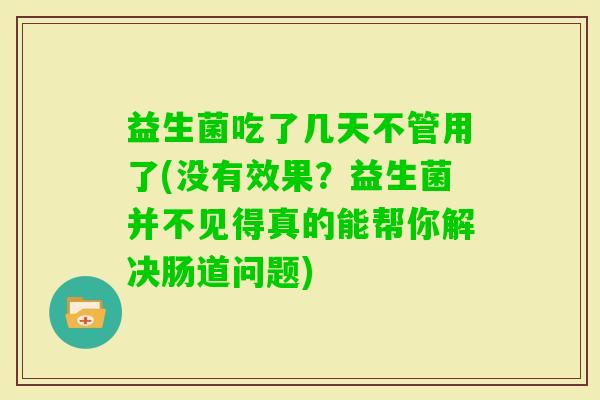 益生菌吃了几天不管用了(没有效果？益生菌并不见得真的能帮你解决肠道问题)