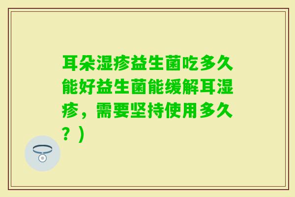 耳朵益生菌吃多久能好益生菌能缓解耳,需要坚持使用多久?) 耳朵益生菌吃多久能好益生菌能缓解耳,需要坚持使用多久?)