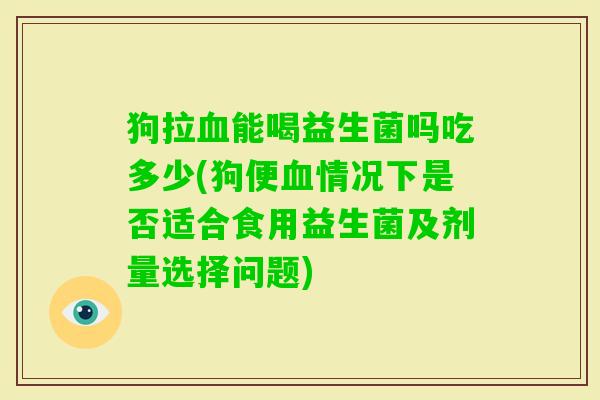 狗拉能喝益生菌吗吃多少(狗便情况下是否适合食用益生菌及剂量选择问题) 狗拉能喝益生菌吗吃多少(狗便情况下是否适合食用益生菌及剂量选择问题)