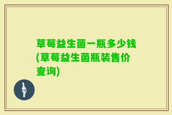 草莓益生菌一瓶多少钱(草莓益生菌瓶装售价查询) 草莓益生菌一瓶多少钱(草莓益生菌瓶装售价查询)