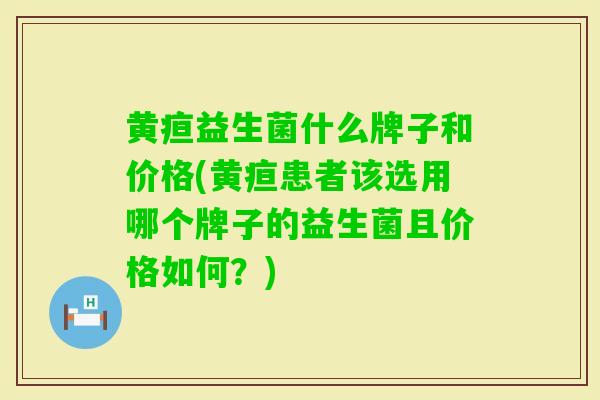 黄疸益生菌什么牌子和价格(黄疸患者该选用哪个牌子的益生菌且价格如何？)