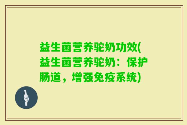 益生菌营养驼奶功效(益生菌营养驼奶：保护肠道，增强系统)