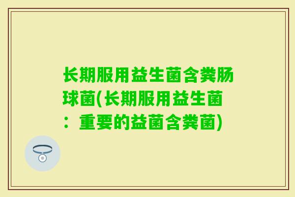 长期服用益生菌含粪肠球菌(长期服用益生菌:重要的益菌含粪菌) 长期服用益生菌含粪肠球菌(长期服用益生菌:重要的益菌含粪菌)