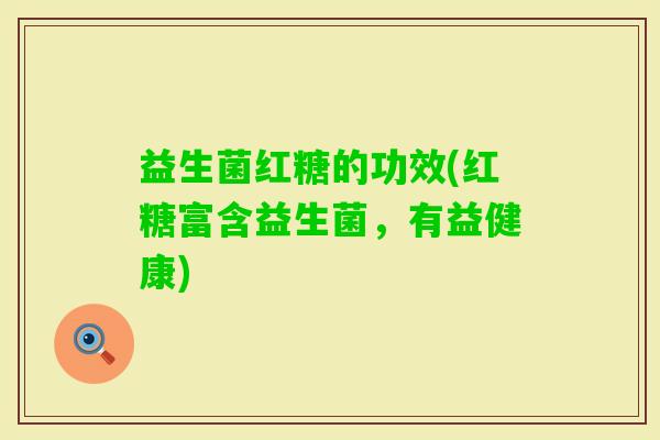 益生菌红糖的功效(红糖富含益生菌,有益健康) 益生菌红糖的功效(红糖富含益生菌,有益健康)
