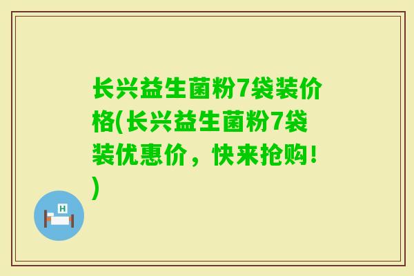 长兴益生菌粉7袋装价格(长兴益生菌粉7袋装优惠价,快来抢购!) 长兴益生菌粉7袋装价格(长兴益生菌粉7袋装优惠价,快来抢购!)