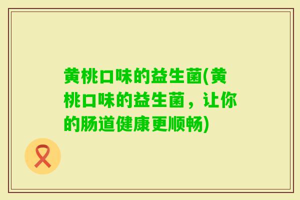 黄桃口味的益生菌(黄桃口味的益生菌,让你的肠道健康更顺畅) 黄桃口味的益生菌(黄桃口味的益生菌,让你的肠道健康更顺畅)