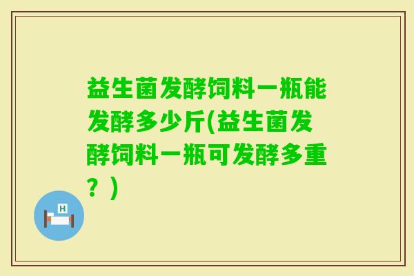 益生菌发酵饲料一瓶能发酵多少斤(益生菌发酵饲料一瓶可发酵多重？)