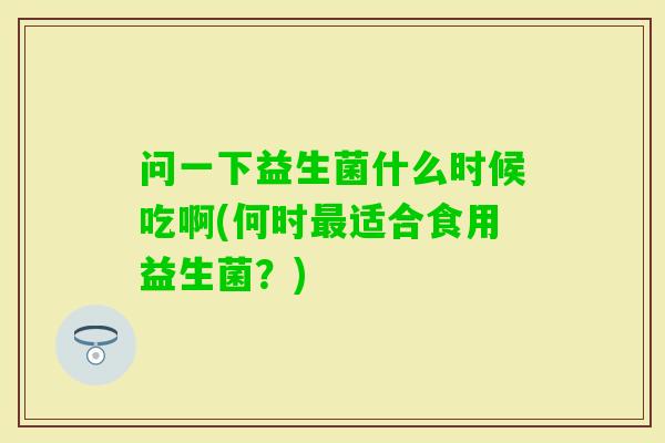 问一下益生菌什么时候吃啊(何时适合食用益生菌？)