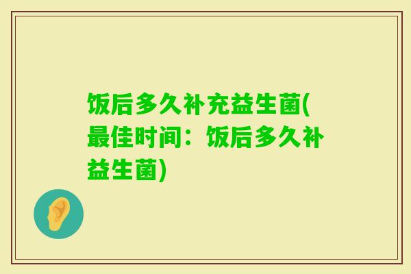 饭后多久补充益生菌(佳时间：饭后多久补益生菌)