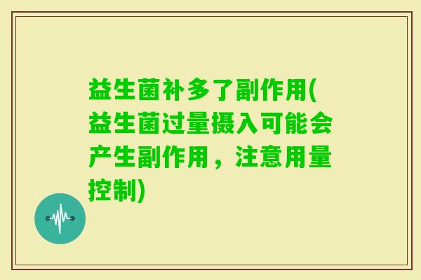 益生菌补多了副作用(益生菌过量摄入可能会产生副作用,注意用量控制) 益生菌补多了副作用(益生菌过量摄入可能会产生副作用,注意用量控制)