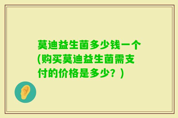 莫迪益生菌多少钱一个(购买莫迪益生菌需支付的价格是多少?) 莫迪益生菌多少钱一个(购买莫迪益生菌需支付的价格是多少?)