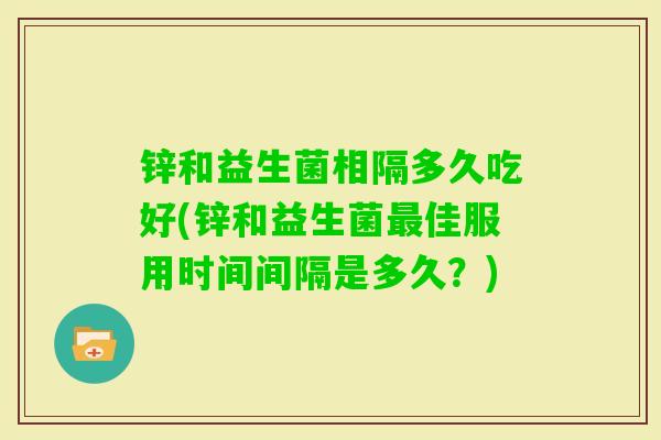 锌和益生菌相隔多久吃好(锌和益生菌佳服用时间间隔是多久?) 锌和益生菌相隔多久吃好(锌和益生菌佳服用时间间隔是多久?)
