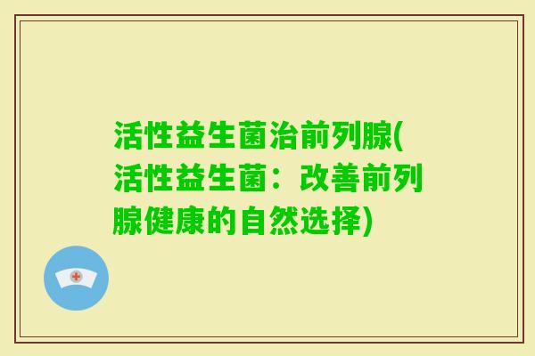 活性益生菌(活性益生菌:改善健康的自然选择) 活性益生菌(活性益生菌:改善健康的自然选择)