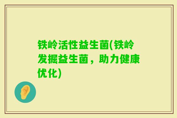 铁岭活性益生菌(铁岭发掘益生菌,助力健康优化) 铁岭活性益生菌(铁岭发掘益生菌,助力健康优化)