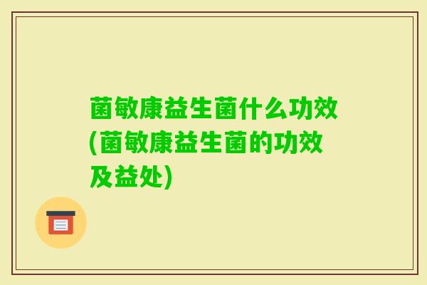 菌敏康益生菌什么功效(菌敏康益生菌的功效及益处)